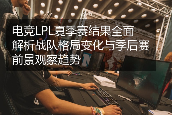 电竞LPL夏季赛结果全面解析战队格局变化与季后赛前景观察趋势
