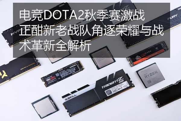 电竞DOTA2秋季赛激战正酣新老战队角逐荣耀与战术革新全解析