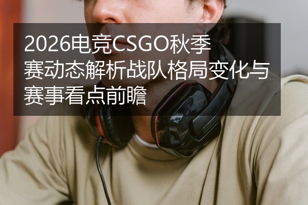 2026电竞CSGO秋季赛动态解析战队格局变化与赛事看点前瞻