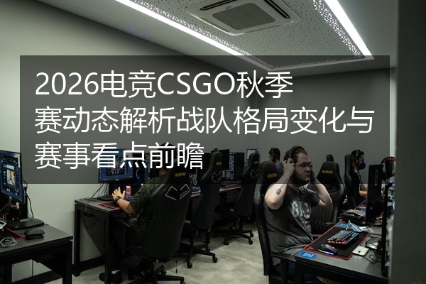 2026电竞CSGO秋季赛动态解析战队格局变化与赛事看点前瞻
