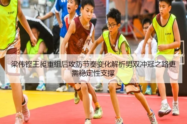 梁伟铿王昶重组后攻防节奏变化解析男双冲冠之路更需稳定性支撑