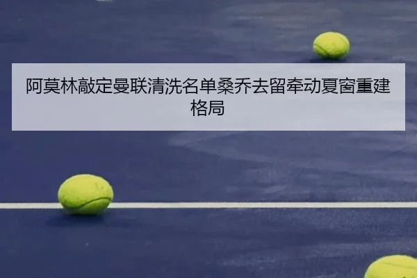 阿莫林敲定曼联清洗名单桑乔去留牵动夏窗重建格局