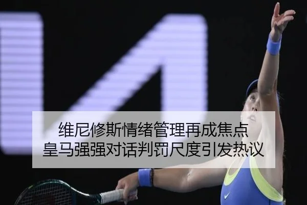 维尼修斯情绪管理再成焦点 皇马强强对话判罚尺度引发热议