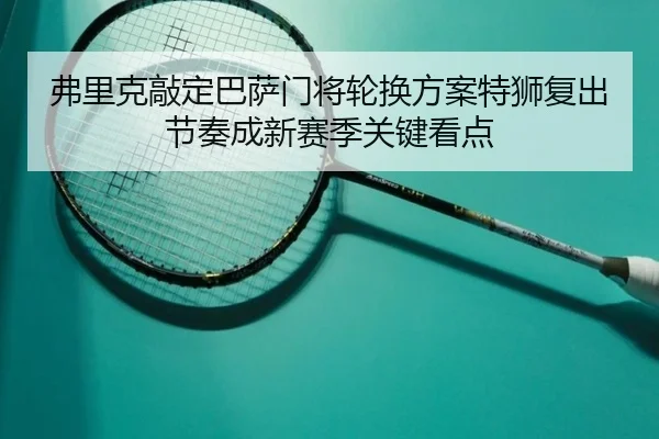 弗里克敲定巴萨门将轮换方案特狮复出节奏成新赛季关键看点